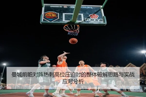 曼城前瞻对阵热刺高位压迫时的整体破解思路与实战应对分析