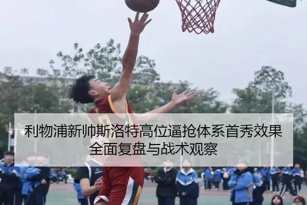 利物浦新帅斯洛特高位逼抢体系首秀效果全面复盘与战术观察