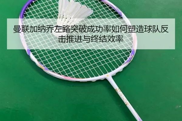曼联加纳乔左路突破成功率如何塑造球队反击推进与终结效率